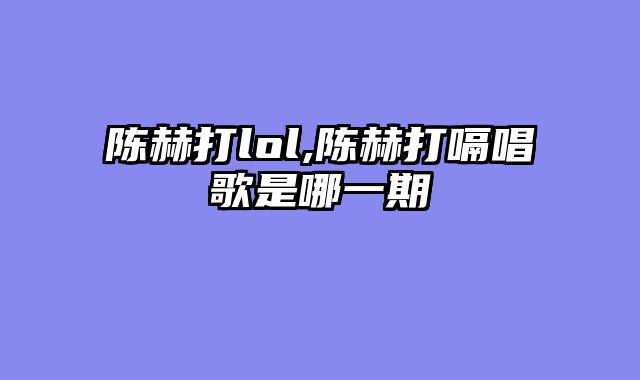 陈赫打lol,陈赫打嗝唱歌是哪一期