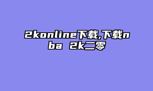 2konline下载,下载nba 2k二零