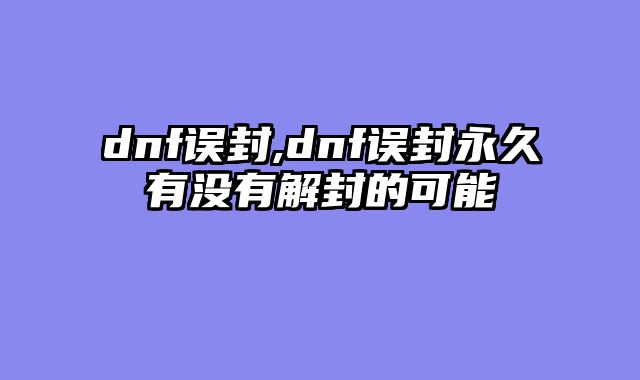 dnf误封,dnf误封永久有没有解封的可能