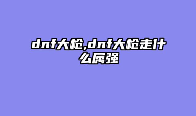 dnf大枪,dnf大枪走什么属强