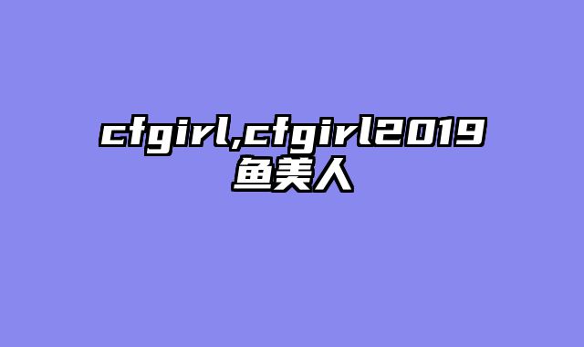 cfgirl,cfgirl2019鱼美人