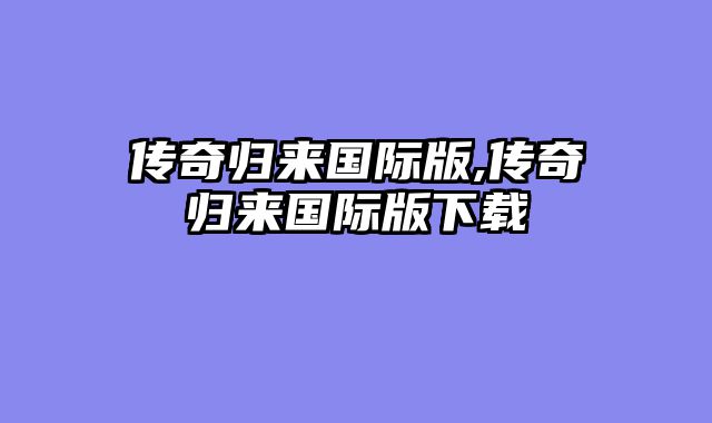 传奇归来国际版,传奇归来国际版下载