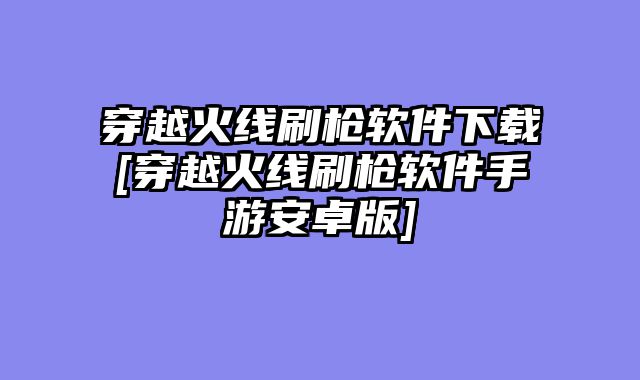 穿越火线刷枪软件下载[穿越火线刷枪软件手游安卓版]