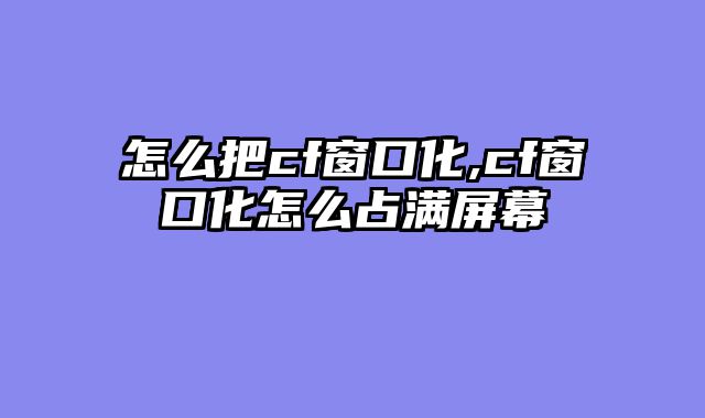 怎么把cf窗口化,cf窗口化怎么占满屏幕