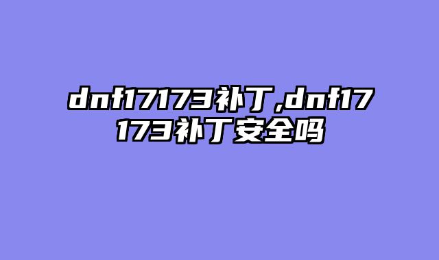 dnf17173补丁,dnf17173补丁安全吗