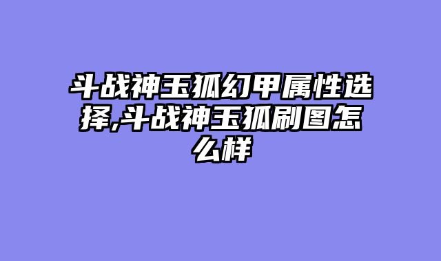 斗战神玉狐幻甲属性选择,斗战神玉狐刷图怎么样