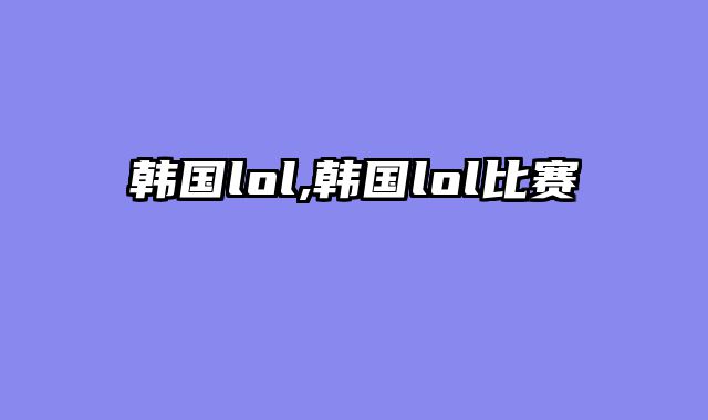 韩国lol,韩国lol比赛