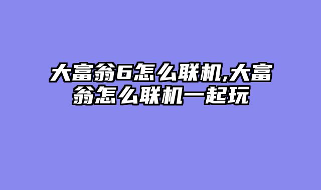 大富翁6怎么联机,大富翁怎么联机一起玩