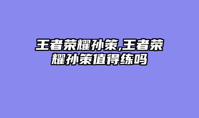 王者荣耀孙策,王者荣耀孙策值得练吗