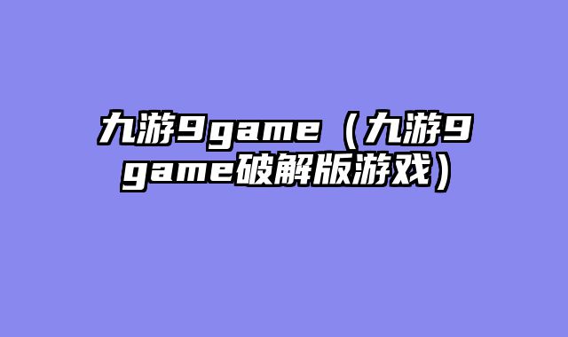 九游9game（九游9game破解版游戏）