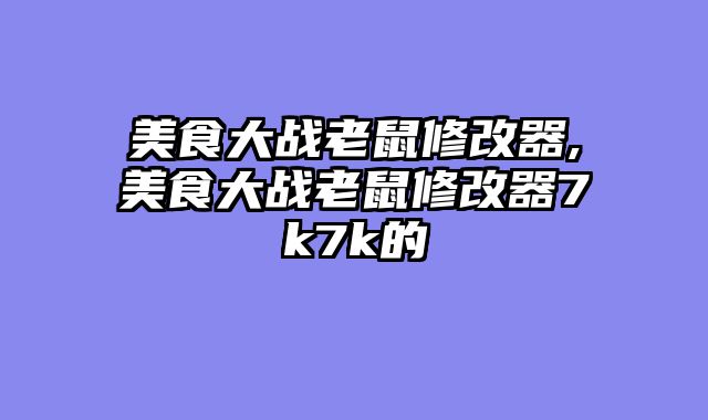 美食大战老鼠修改器,美食大战老鼠修改器7k7k的