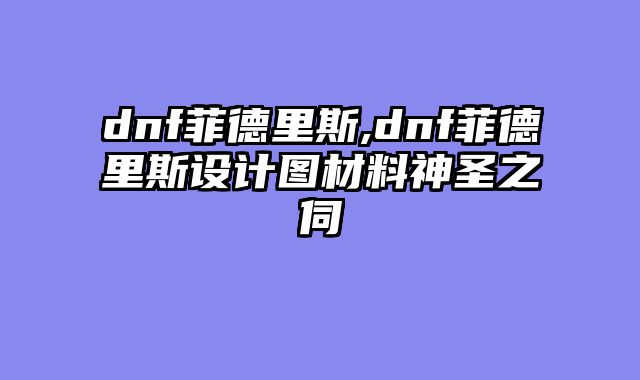 dnf菲德里斯,dnf菲德里斯设计图材料神圣之伺