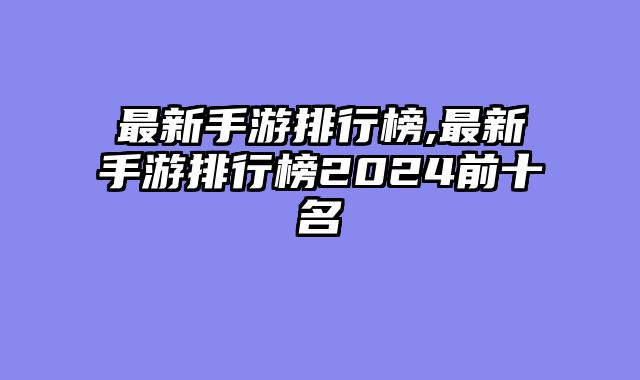 最新手游排行榜,最新手游排行榜2024前十名