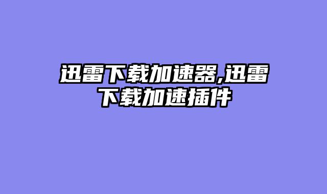 迅雷下载加速器,迅雷下载加速插件