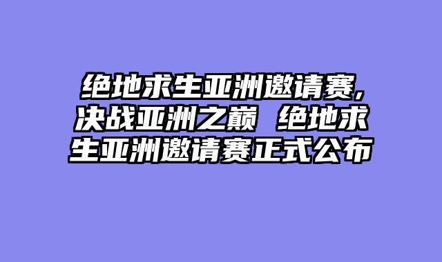 绝地求生亚洲邀请赛,决战亚洲之巅 绝地求生亚洲邀请赛正式公布