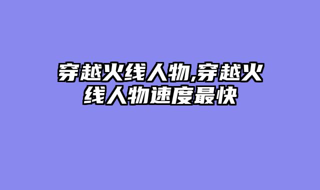 穿越火线人物,穿越火线人物速度最快