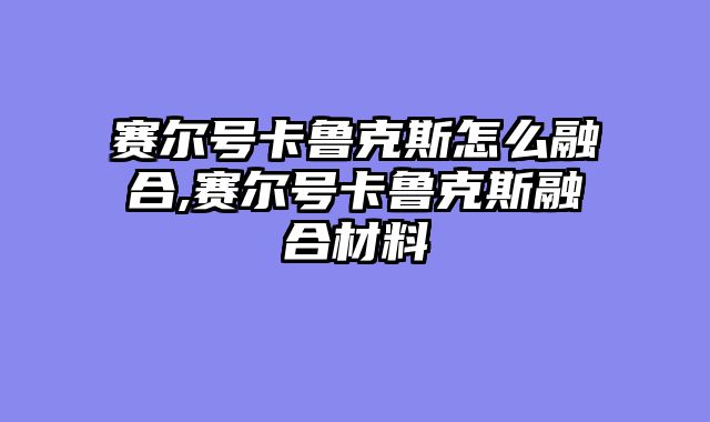 赛尔号卡鲁克斯怎么融合,赛尔号卡鲁克斯融合材料