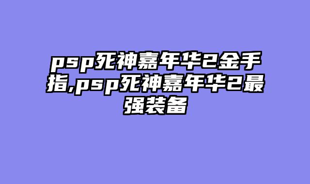 psp死神嘉年华2金手指,psp死神嘉年华2最强装备