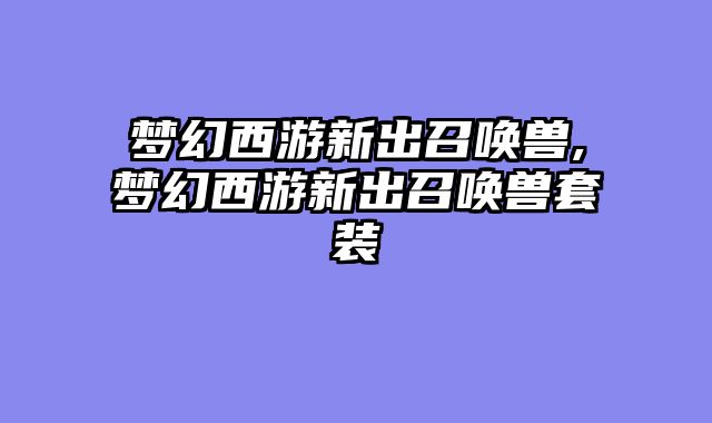 梦幻西游新出召唤兽,梦幻西游新出召唤兽套装