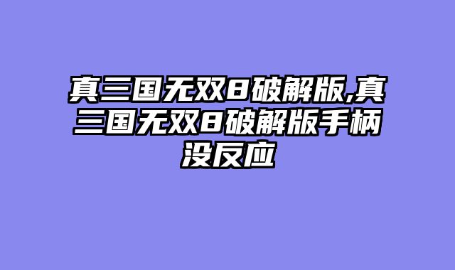 真三国无双8破解版,真三国无双8破解版手柄没反应