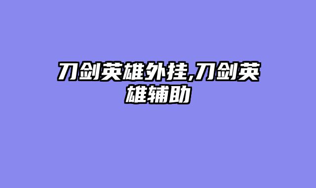 刀剑英雄外挂,刀剑英雄辅助