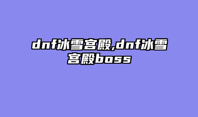 dnf冰雪宫殿,dnf冰雪宫殿boss