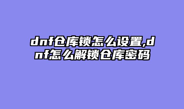 dnf仓库锁怎么设置,dnf怎么解锁仓库密码