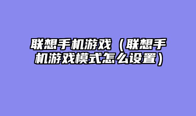 联想手机游戏（联想手机游戏模式怎么设置）