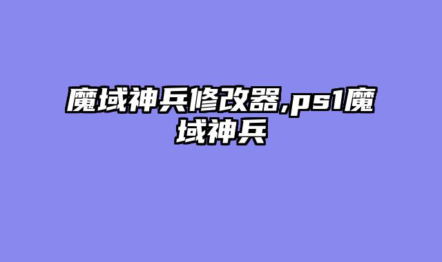 魔域神兵修改器,ps1魔域神兵