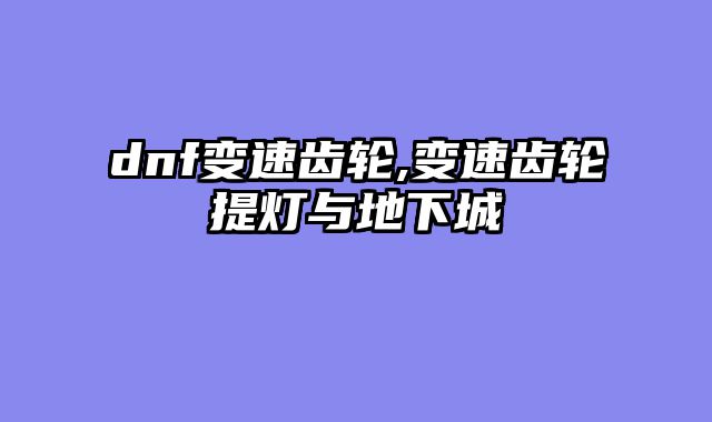 dnf变速齿轮,变速齿轮提灯与地下城