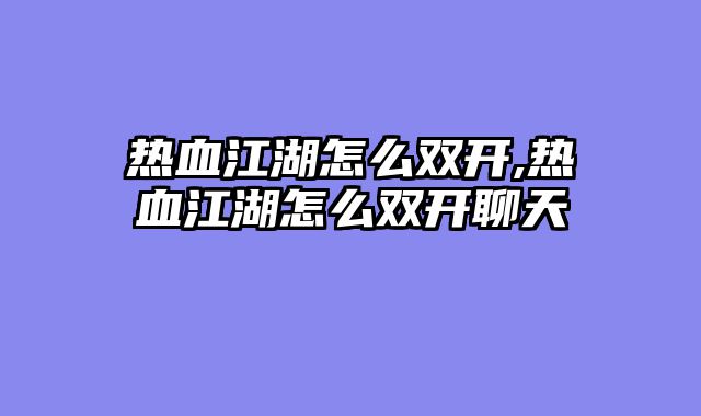 热血江湖怎么双开,热血江湖怎么双开聊天