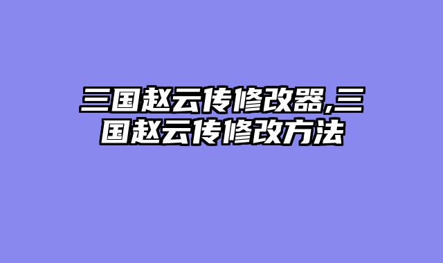 三国赵云传修改器,三国赵云传修改方法