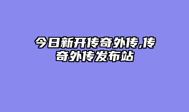 今日新开传奇外传,传奇外传发布站