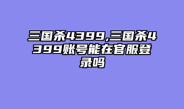 三国杀4399,三国杀4399账号能在官服登录吗