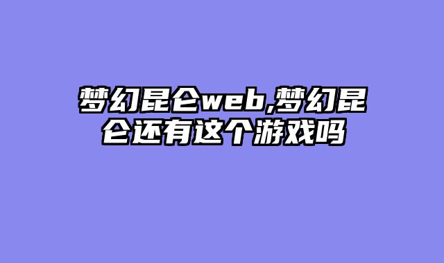 梦幻昆仑web,梦幻昆仑还有这个游戏吗