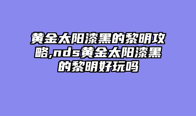 黄金太阳漆黑的黎明攻略,nds黄金太阳漆黑的黎明好玩吗