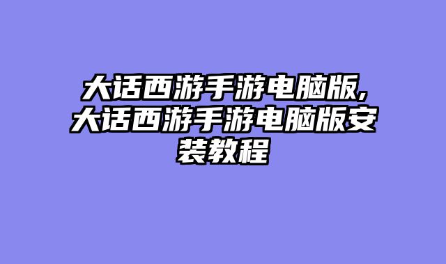 大话西游手游电脑版,大话西游手游电脑版安装教程