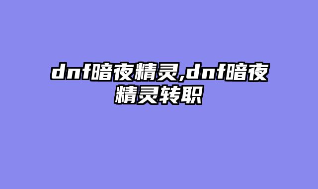 dnf暗夜精灵,dnf暗夜精灵转职