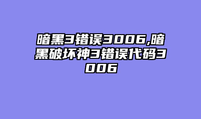 暗黑3错误3006,暗黑破坏神3错误代码3006