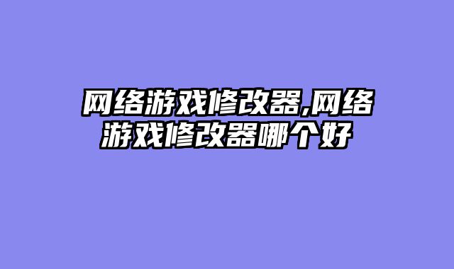 网络游戏修改器,网络游戏修改器哪个好