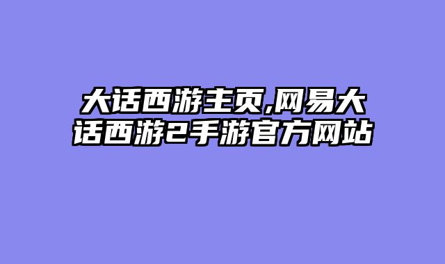 大话西游主页,网易大话西游2手游官方网站