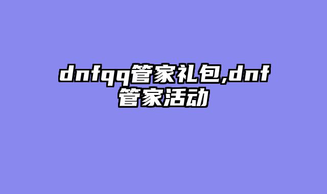 dnfqq管家礼包,dnf管家活动