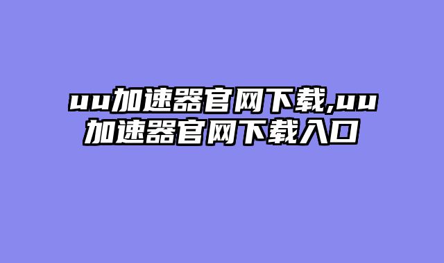 uu加速器官网下载,uu加速器官网下载入口