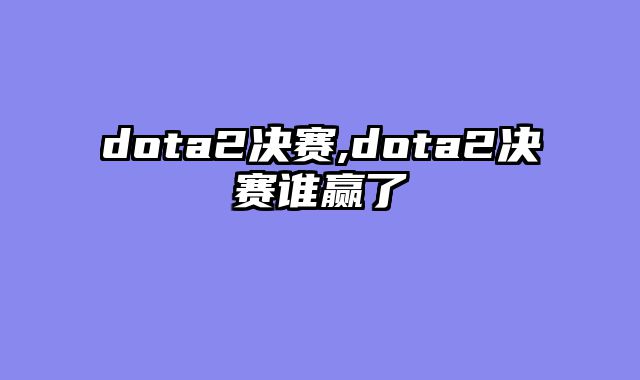 dota2决赛,dota2决赛谁赢了