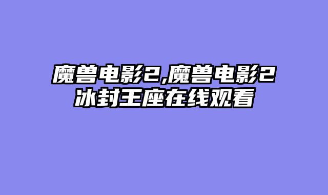 魔兽电影2,魔兽电影2冰封王座在线观看