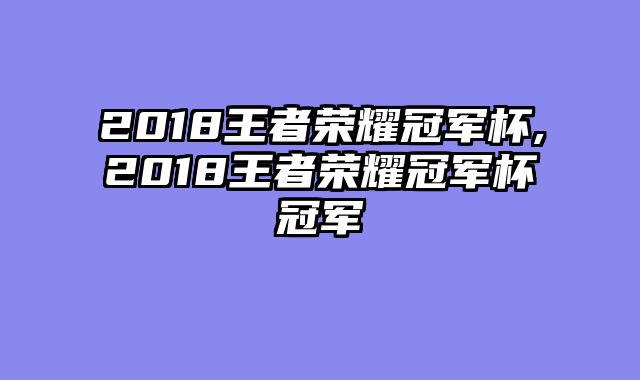 2018王者荣耀冠军杯,2018王者荣耀冠军杯冠军