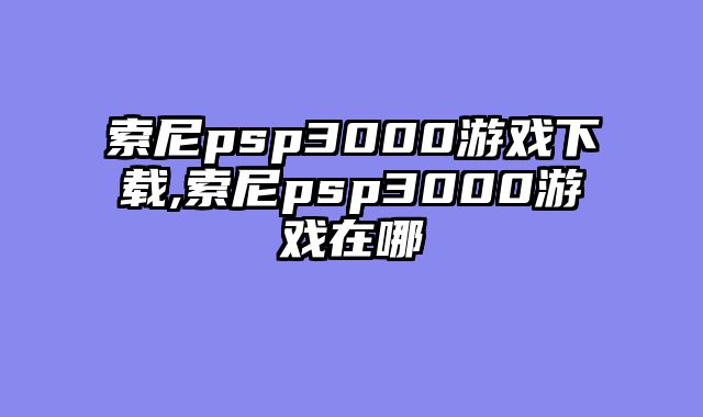 索尼psp3000游戏下载,索尼psp3000游戏在哪