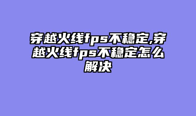 穿越火线fps不稳定,穿越火线fps不稳定怎么解决