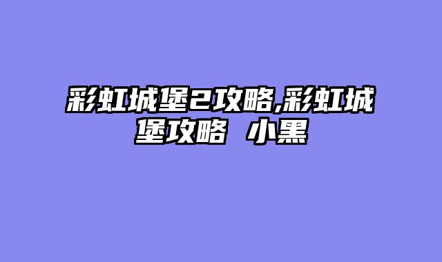 彩虹城堡2攻略,彩虹城堡攻略 小黑