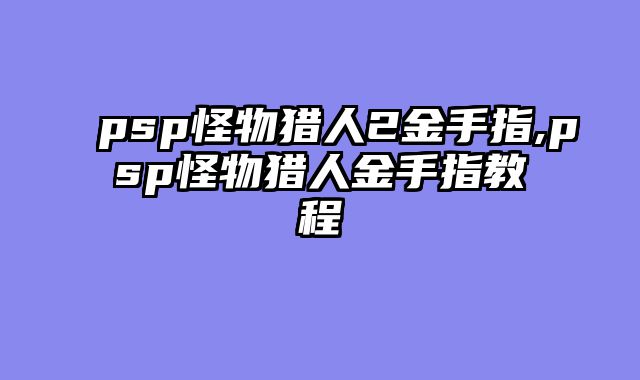 psp怪物猎人2金手指,psp怪物猎人金手指教程